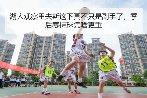 湖人观察里夫斯这下真不只是副手了，季后赛持球凭啥更重