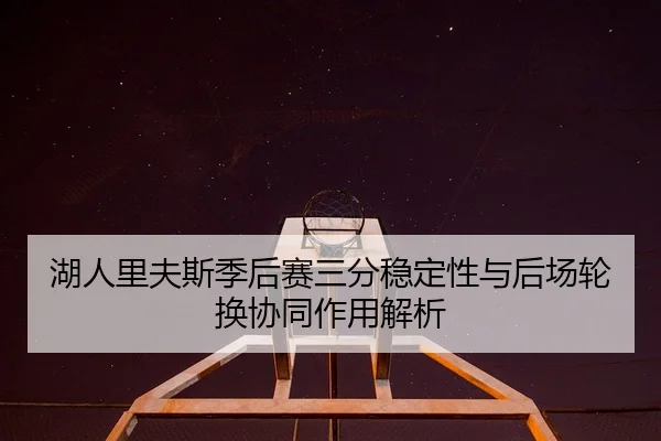 湖人里夫斯季后赛三分稳定性与后场轮换协同作用解析