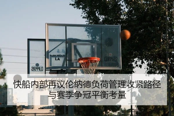 快船内部再议伦纳德负荷管理收紧路径与赛季争冠平衡考量