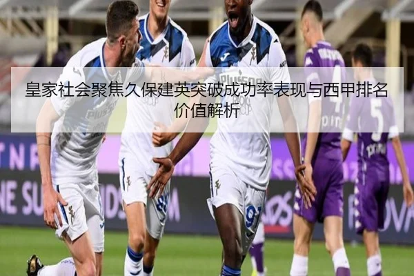 皇家社会聚焦久保建英突破成功率表现与西甲排名价值解析