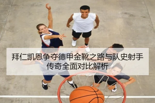 拜仁凯恩争夺德甲金靴之路与队史射手传奇全面对比解析