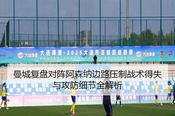 曼城复盘对阵阿森纳边路压制战术得失与攻防细节全解析
