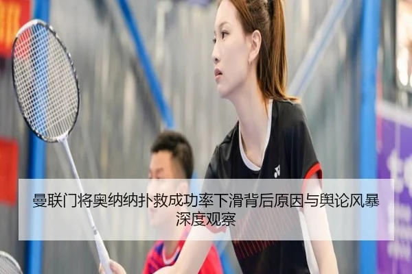 曼联门将奥纳纳扑救成功率下滑背后原因与舆论风暴深度观察