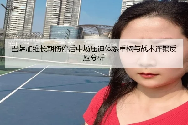 巴萨加维长期伤停后中场压迫体系重构与战术连锁反应分析