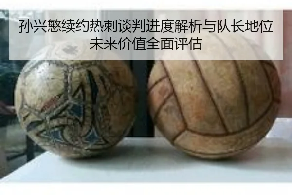 孙兴慜续约热刺谈判进度解析与队长地位未来价值全面评估