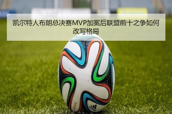 凯尔特人布朗总决赛MVP加冕后联盟前十之争如何改写格局